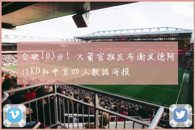 合砍103分！火箭官推发布谢泼德阿门KD和申京四人数据海报
